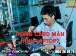 Sửa lỗi hỏng card màn hình laptop ở đâu tốt nhất tp Hồ Chí Minh