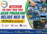 Cứu laptop gaming Acer Predator Helios NEO 16 chạy treo – Xử lý triệt để lỗi CPU trên PHN16-71, PHN16-72